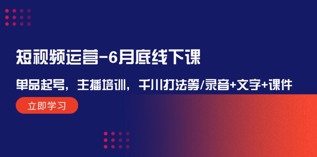 （12105期）短视频运营-6月底线下课：单品起号，主播培训，千川打法等/录音+文字+课件-木木源码网