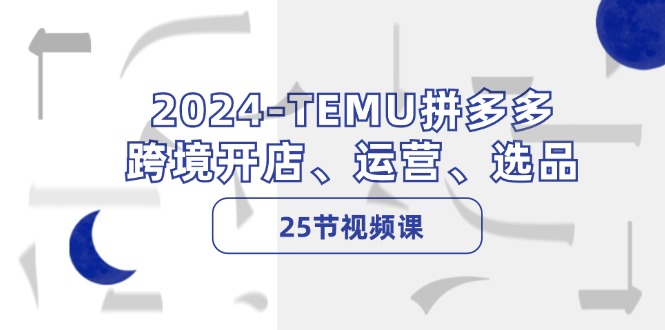 （12106期）2024-TEMU拼多多·跨境开店、运营、选品（25节视频课）-木木源码网