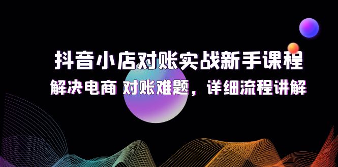 （12132期）抖音小店对账实战新手课程，解决电商 对账难题，详细流程讲解-木木源码网