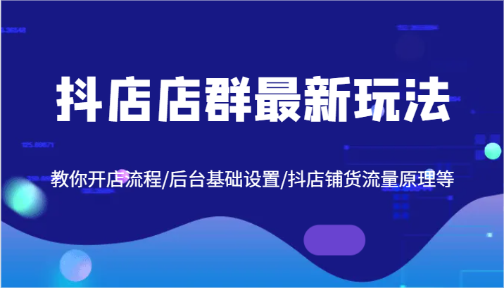 抖店店群最新玩法，教你开店流程/后台基础设置/抖店铺货流量原理等-中创网_分享中创网创业资讯_最新网络项目资源-木木源码网