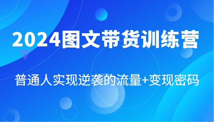 2024图文带货训练营，普通人实现逆袭的流量+变现密码（87节课）-中创网_分享中创网创业资讯_最新网络项目资源-木木源码网