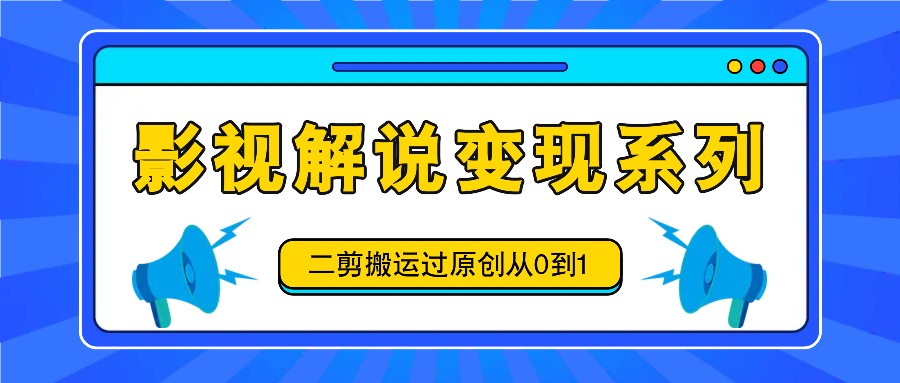 影视解说变现系列，二剪搬运过原创从0到1，喂饭式教程-中创网_分享中创网创业资讯_最新网络项目资源-木木源码网