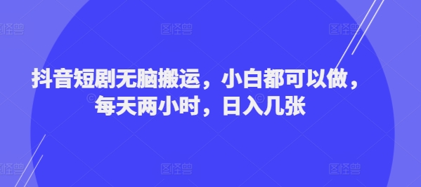 抖音短剧无脑搬运，小白都可以做，每天两小时，日入几张-中创网_分享中创网创业资讯_最新网络项目资源-木木源码网