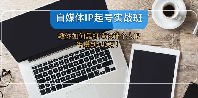 自媒体IP起号实战班：教你如何靠打造设计个人IP，年赚到100万！-中创网_分享中创网创业资讯_最新网络项目资源-木木源码网