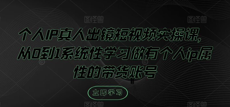 个人IP真人出镜短视频实操课，从0到1系统性学习做有个人ip属性的带货账号-中创网_分享中创网创业资讯_最新网络项目资源-木木源码网