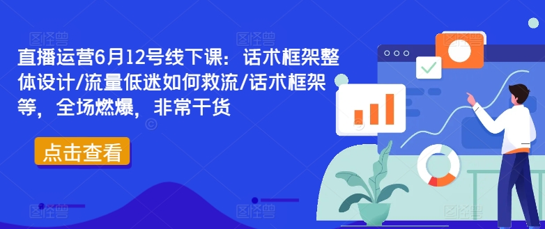 直播运营6月12号线下课：话术框架整体设计/流量低迷如何救流/话术框架等，全场燃爆，非常干货-中创网_分享中创网创业资讯_最新网络项目资源-木木源码网