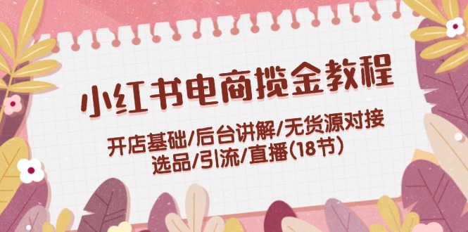 小红书电商揽金教程：开店基础/后台讲解/无货源对接/选品/引流/直播(18节)-中创网_分享中创网创业资讯_最新网络项目资源-木木源码网