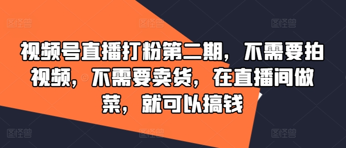 视频号直播打粉第二期，不需要拍视频，不需要卖货，在直播间做菜，就可以搞钱-中创网_分享中创网创业资讯_最新网络项目资源-木木源码网