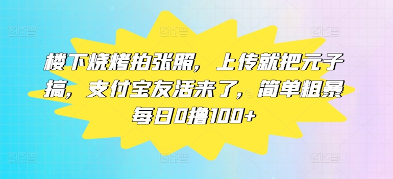 楼下烧烤拍张照，上传就把元子搞，支付宝友活来了，简单粗暴每日0撸100+-中创网_分享中创网创业资讯_最新网络项目资源-木木源码网