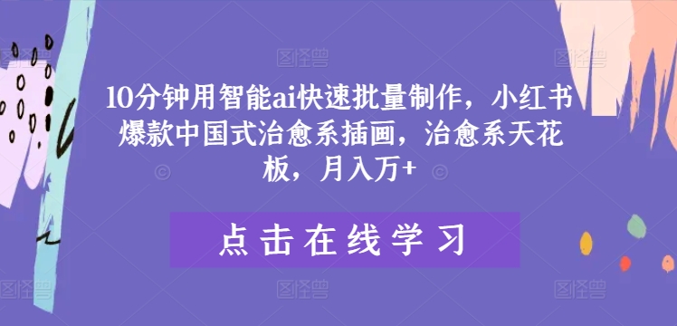 10分钟用智能ai快速批量制作，小红书爆款中国式治愈系插画，治愈系天花板，月入万+【揭秘】-中创网_分享中创网创业资讯_最新网络项目资源-木木源码网