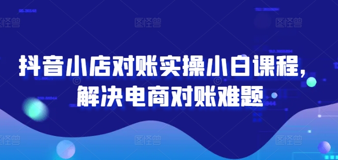 抖音小店对账实操小白课程，解决电商对账难题-中创网_分享中创网创业资讯_最新网络项目资源-木木源码网