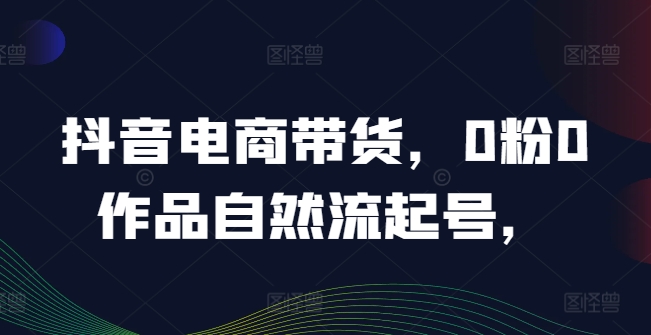 抖音电商带货，0粉0作品自然流起号，热销20多万人的抖音课程的经验分享-中创网_分享中创网创业资讯_最新网络项目资源-木木源码网