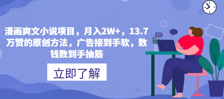 漫画爽文小说项目，月入2W+，13.7万赞的原创方法，guang告接到手软，数钱数到手抽筋-中创网_分享中创网创业资讯_最新网络项目资源-木木源码网