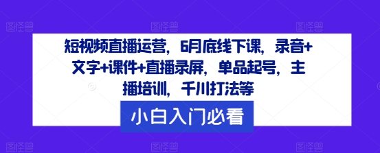 短视频直播运营，6月底线下课，录音+文字+课件+直播录屏，单品起号，主播培训，千川打法等-中创网_分享中创网创业资讯_最新网络项目资源-木木源码网