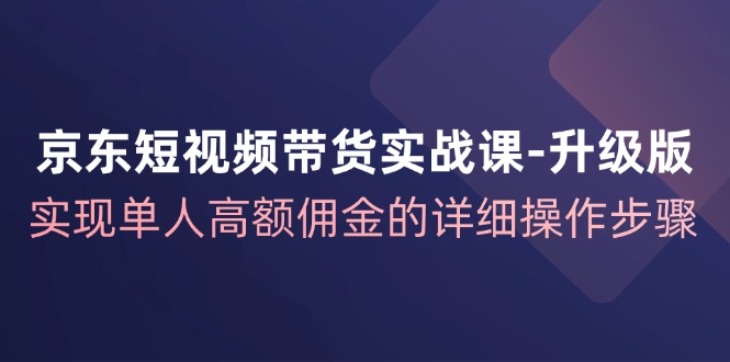 （12167期）京东-短视频带货实战课-升级版，实现单人高额佣金的详细操作步骤-木木源码网