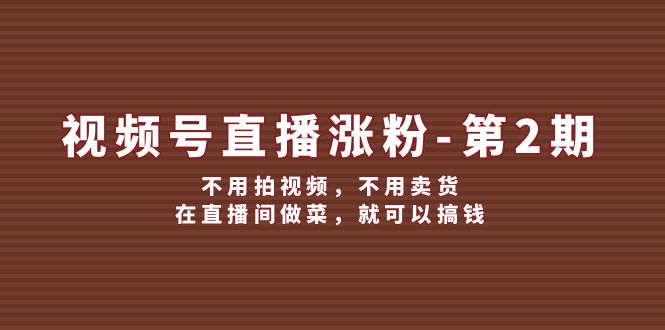 视频号直播涨粉第2期，不用拍视频，不用卖货，在直播间做菜，就可以搞钱-中创网_分享中创网创业资讯_最新网络项目资源-木木源码网