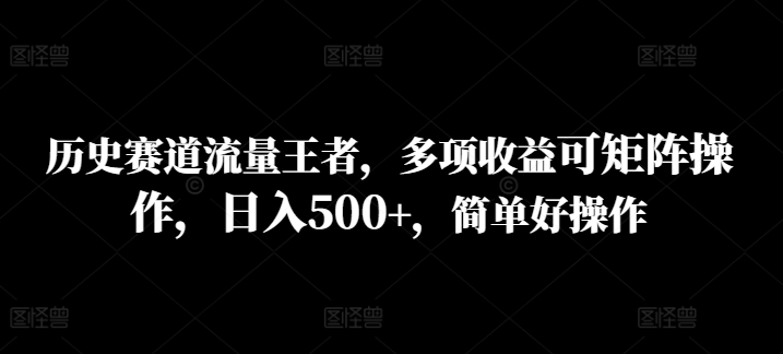 历史赛道流量王者，多项收益可矩阵操作，日入500+，简单好操作-中创网_分享中创网创业资讯_最新网络项目资源-木木源码网