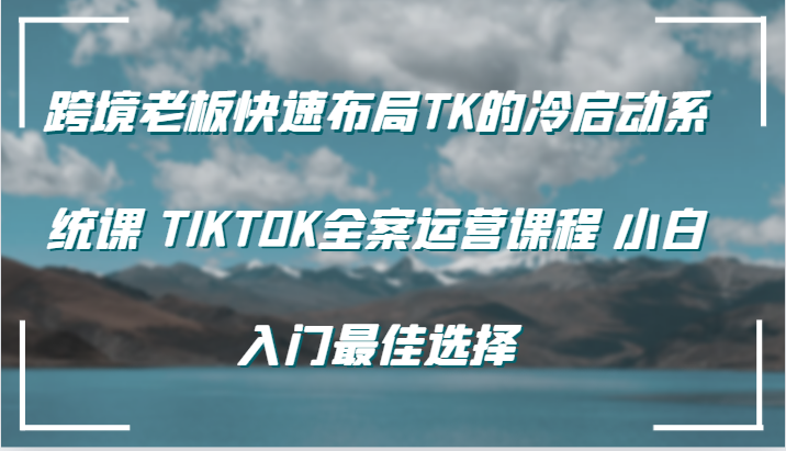 跨境老板快速布局TK的冷启动系统课 TIKTOK全案运营课程 小白入门最佳选择-中创网_分享中创网创业资讯_最新网络项目资源-木木源码网