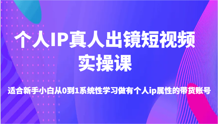 个人IP真人出镜短视频实操课-适合新手小白从0到1系统性学习做有个人ip属性的带货账号-中创网_分享中创网创业资讯_最新网络项目资源-木木源码网