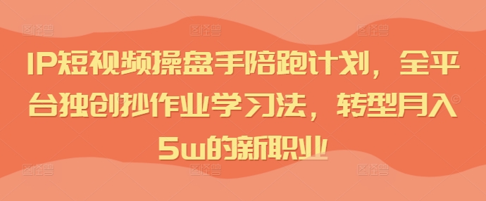 IP短视频操盘手陪跑计划，全平台独创抄作业学习法，转型月入5w的新职业-中创网_分享中创网创业资讯_最新网络项目资源-木木源码网