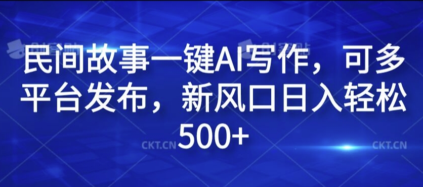 民间故事一键AI写作，可多平台发布，新风口日入轻松500+【揭秘】-中创网_分享中创网创业资讯_最新网络项目资源-木木源码网