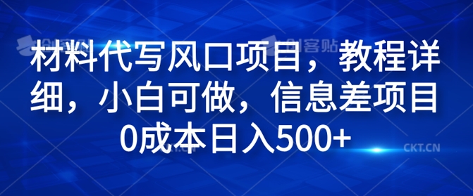 材料代写风口项目，教程详细，小白可做，信息差项目0成本日入500+-中创网_分享中创网创业资讯_最新网络项目资源-木木源码网