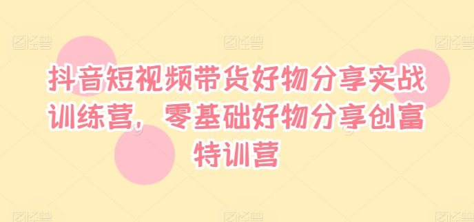 抖音短视频带货好物分享实战训练营，零基础好物分享创富特训营-中创网_分享中创网创业资讯_最新网络项目资源-木木源码网