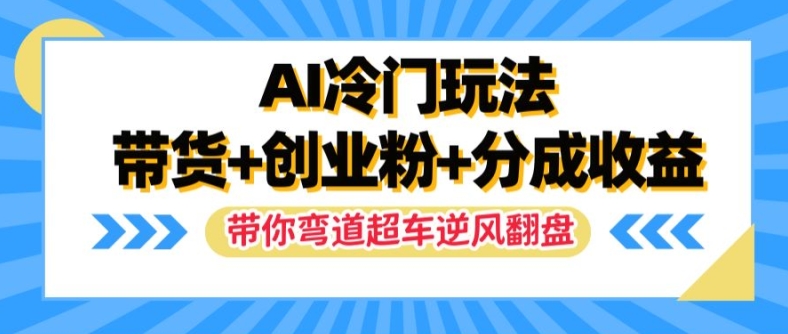 AI冷门玩法，带货+创业粉+分成收益，带你弯道超车，实现逆风翻盘【揭秘】-中创网_分享中创网创业资讯_最新网络项目资源-木木源码网