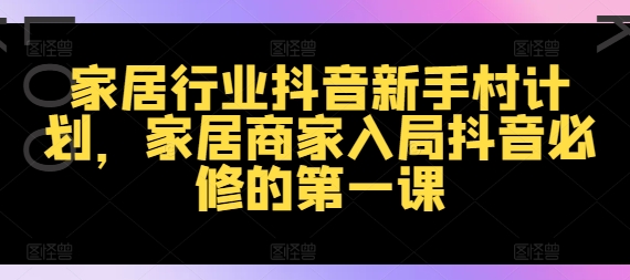 家居行业抖音新手村计划，家居商家入局抖音必修的第一课-中创网_分享中创网创业资讯_最新网络项目资源-木木源码网