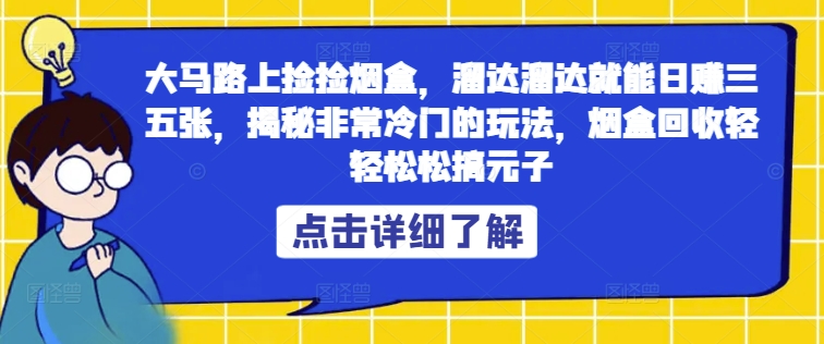 大马路上捡捡烟盒，溜达溜达就能日赚三五张，揭秘非常冷门的玩法，烟盒回收轻轻松松搞元子-中创网_分享中创网创业资讯_最新网络项目资源-木木源码网