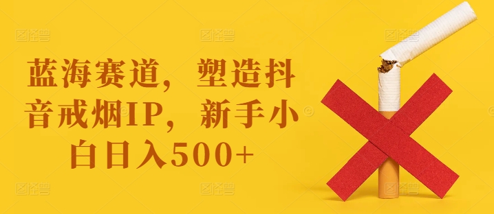 蓝海赛道，塑造抖音戒烟IP，新手小白日入500+【揭秘】-中创网_分享中创网创业资讯_最新网络项目资源-木木源码网