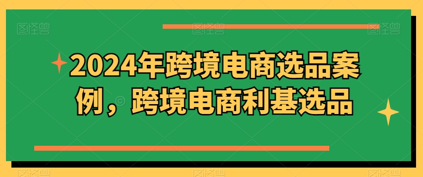 2024年跨境电商选品案例，跨境电商利基选品（更新）-中创网_分享中创网创业资讯_最新网络项目资源-木木源码网