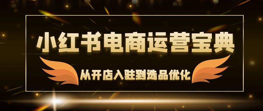 （12497期）小红书电商运营宝典：从开店入驻到选品优化，一站式解决你的电商难题-木木源码网