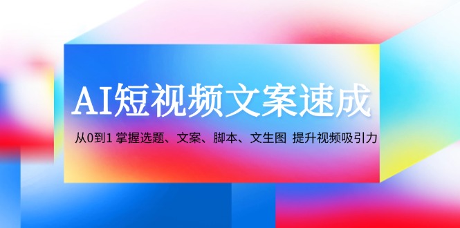 （12507期）AI短视频文案速成：从0到1 掌握选题、文案、脚本、文生图  提升视频吸引力-木木源码网