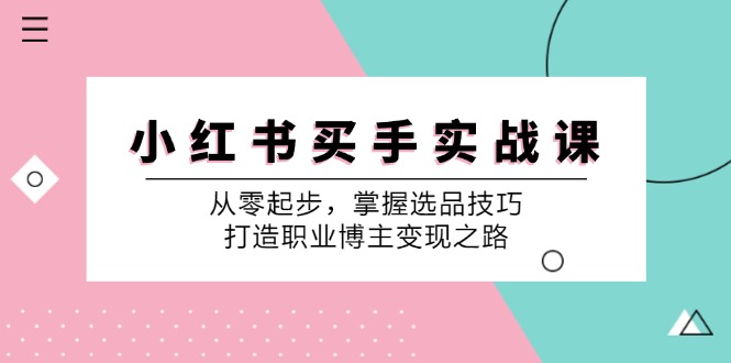 （12508期）小 红 书 买手实战课：从零起步，掌握选品技巧，打造职业博主变现之路-木木源码网