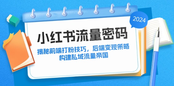 （12510期）小红书流量密码：揭秘前端打粉技巧，后端变现策略，构建私域流量帝国-木木源码网