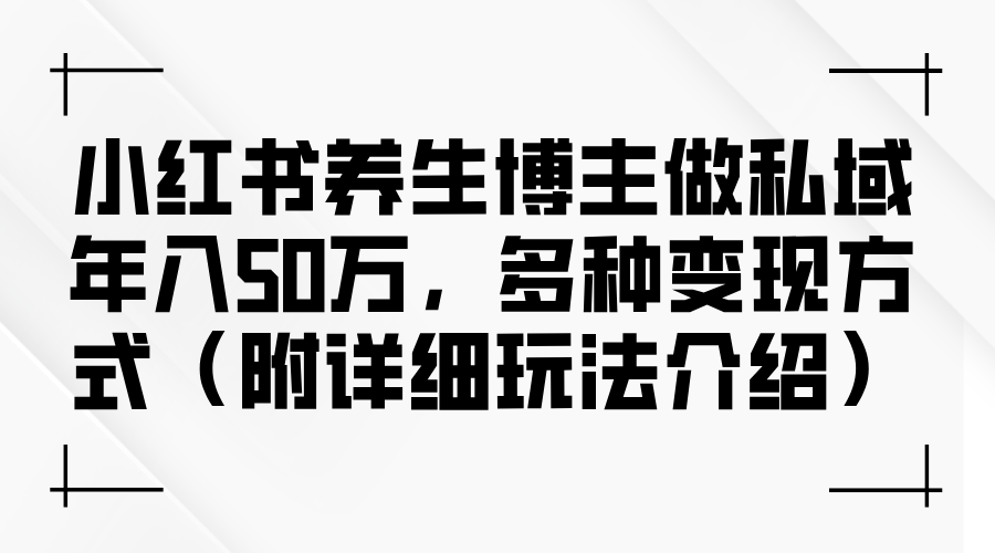 （12619期）小红书养生博主做私域年入50万，多种变现方式（附详细玩法介绍）-木木源码网