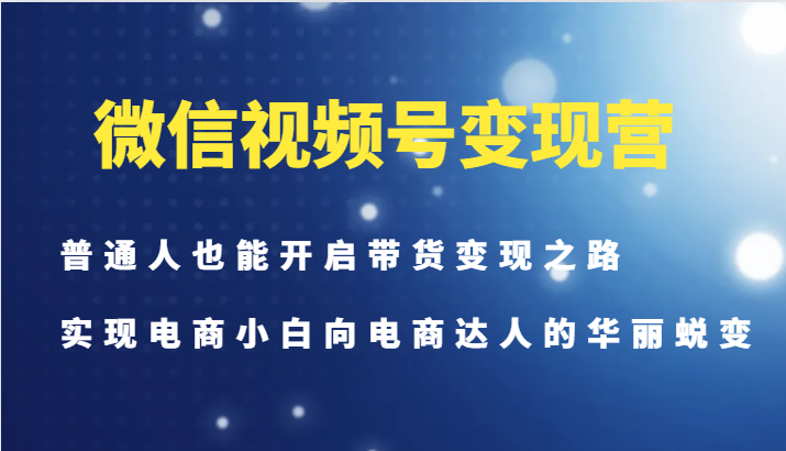 微信视频号变现营-普通人也能开启带货变现之路，实现电商小白向电商达人的华丽蜕变-中创网_分享中创网创业资讯_最新网络项目资源-木木源码网