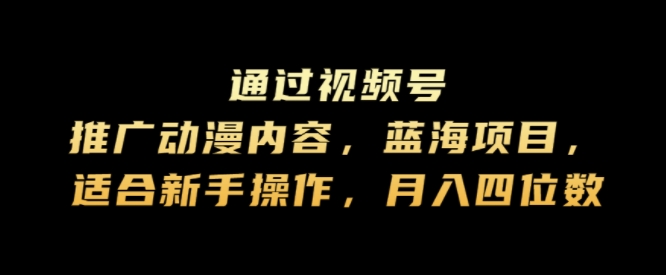 通过视频号推广动漫内容，蓝海项目，适合新手操作，月入四位数-中创网_分享中创网创业资讯_最新网络项目资源-木木源码网