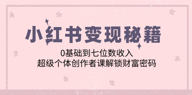 小红书变现秘籍：0基础到七位数收入，超级个体创作者课解锁财富密码-中创网_分享中创网创业资讯_最新网络项目资源-木木源码网