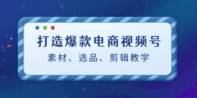 打造爆款电商视频号：素材、选品、剪辑教程-中创网_分享中创网创业资讯_最新网络项目资源-木木源码网