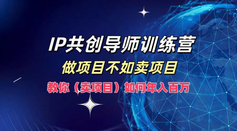 IP共创导师训练营，做项目不如卖项目，教你（卖项目）如何实现年入百万-中创网_分享中创网创业资讯_最新网络项目资源-木木源码网