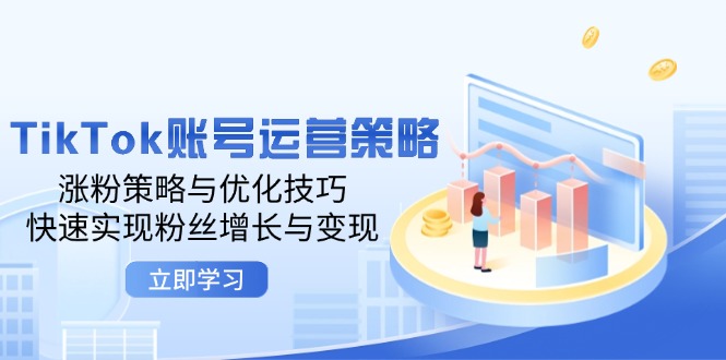 TikTok账号运营策略：涨粉策略与优化技巧，快速实现粉丝增长与变现-中创网_分享中创网创业资讯_最新网络项目资源-木木源码网