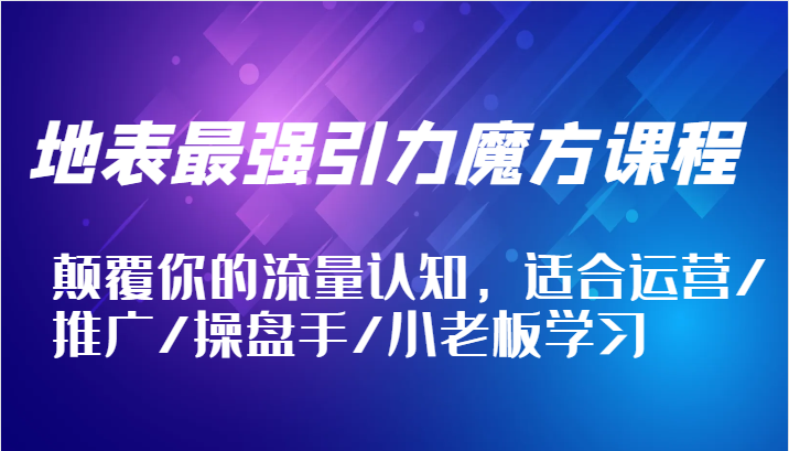 地表最强引力魔方课程，颠覆你的流量认知，适合运营/推广/操盘手/小老板学习-中创网_分享中创网创业资讯_最新网络项目资源-木木源码网