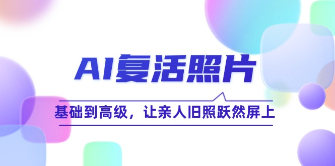 AI复活照片技巧课：基础到高级，让亲人旧照跃然屏上-中创网_分享中创网创业资讯_最新网络项目资源-木木源码网