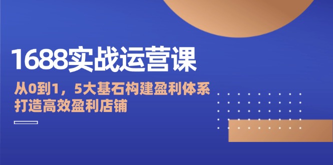 1688实战运营课：从0到1，5大基石构建盈利体系，打造高效盈利店铺-中创网_分享中创网创业资讯_最新网络项目资源-木木源码网