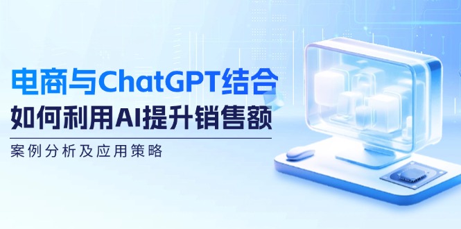 电商与ChatGPT结合：如何利用AI提升销售额，案例分析及应用策略-中创网_分享中创网创业资讯_最新网络项目资源-木木源码网