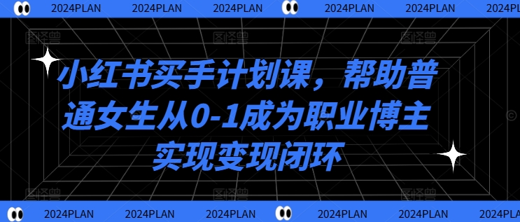 小红书买手计划课，帮助普通女生从0-1成为职业博主实现变现闭环-中创网_分享中创网创业资讯_最新网络项目资源-木木源码网