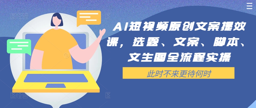 AI短视频原创文案提效课，选题、文案、脚本、文生图全流程实操-中创网_分享中创网创业资讯_最新网络项目资源-木木源码网