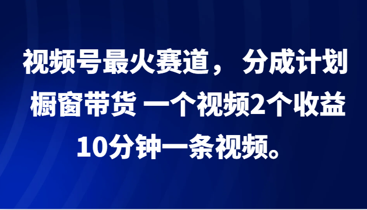 视频号最火赛道， 分成计划， 橱窗带货，一个视频2个收益，10分钟一条视频。-中创网_分享中创网创业资讯_最新网络项目资源-木木源码网